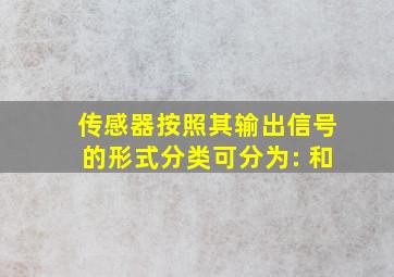 传感器按照其输出信号的形式分类可分为: 和